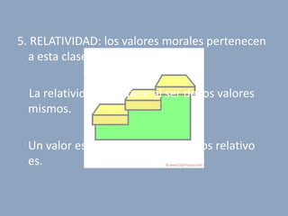 5. RELATIVIDAD: los valores morales pertenecen
  a esta clase.

 La relatividad se refiere al ser de los valores
 mismos.

 Un valor es mas alto cuando menos relativo
 es.
 