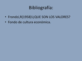 Bibliografía:
• Frondzi,R(1958)!¿QUE SON LOS VALORES?
• Fondo de cultura económica.
 