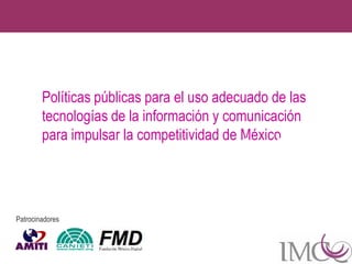 Políticas públicas para el uso adecuado de las
        tecnologías de la información y comunicación
        para impulsar la competitividad de México:
                                           Marzo 2007
        una visión al 2020



Patrocinadores
 