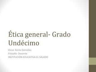 Ética general- Grado
Undécimo
Oscar Arcila González
Filósofo- Docente
INSTITUCIÓN EDUCATIVA EL SALADO
 