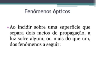 Fenômenos ópticos
• Ao incidir sobre uma superfície que
separa dois meios de propagação, a
luz sofre algum, ou mais do que um,
dos fenômenos a seguir:
 