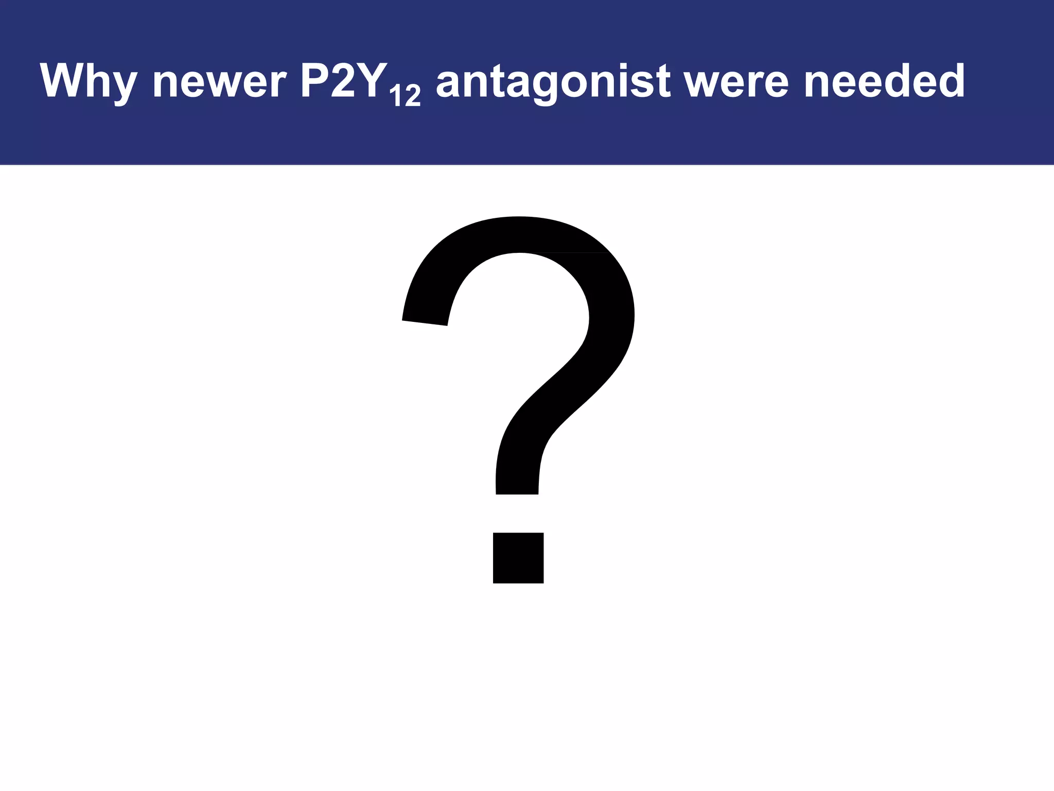 Why newer P2Y12 antagonist were needed
 
