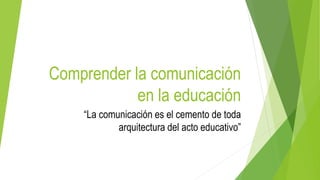 Comprender la comunicación
en la educación
“La comunicación es el cemento de toda
arquitectura del acto educativo”
 