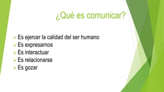 ¿Qué es comunicar?
Es ejercer la calidad del ser humano
Es expresarnos
Es interactuar
Es relacionarse
Es gozar
 
