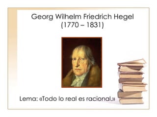 Georg Wilhelm Friedrich Hegel
           (1770 – 1831)




Lema: «Todo lo real es racional.»
 