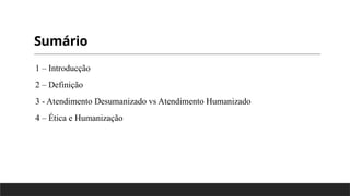 Sumário
1 – Introducção
2 – Definição
3 - Atendimento Desumanizado vs Atendimento Humanizado
4 – Ética e Humanização
 