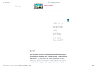 08/12/2022 06:12 Ética, Inclusão e diversidade
https://stecine.azureedge.net/repositorio/00212ge/00409/index.html# 30/76
Módulo 1 - Vem que eu te explico!
Governança e complience
Questão 1
Nos últimos anos, sucessivos escândalos envolveram empresas e governos
em investigações para apurar casos graves de corrupção. O reflexo disso nas
organizações é um maior cuidado nas relações estabelecidas com seus
stakeholders. Quanto aos consumidores, alguns comportamentos também
mudaram. Atualmente, pode-se afirmar que os consumidores, em geral:
emoji_events
Vamos praticar
alguns conceitos?
Falta pouco
para atingir
seus
objetivos.
play_circle_outlined
Vídeos
 