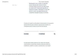 08/12/2022 06:12 Ética, Inclusão e diversidade
https://stecine.azureedge.net/repositorio/00212ge/00409/index.html# 44/76
A ausência de respeito e as dificuldades de relacionamento com pessoas de
opiniões diferentes geram ambientes organizacionais insalubres. As
consequências para as vítimas de preconceito são diversas:
As organizações também perdem por não coibirem tais situações,
comprometendo a produtividade, perdendo profissionais talentosos,
inviabilizando o trabalho em equipe e causando danos à sua imagem.
Manifestações contra o assédio e as agressões
sexuais viralizaram pelo mundo por meio do
movimento #metoo, que iniciou nas mídias sociais
em outubro de 2017, denunciando agressões em
ambientes de trabalho. Celebridades do mundo todo
aderiram e usaram suas páginas pessoais para
compartilhar mensagens de apoio ao movimento.
Ansiedade Irritabilidade Dep
play_circle_outlined
Vídeos
 