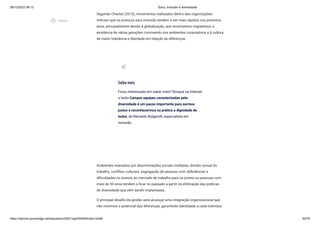 08/12/2022 06:12 Ética, Inclusão e diversidade
https://stecine.azureedge.net/repositorio/00212ge/00409/index.html# 64/76
Segundo Chanlat (2013), movimentos realizados dentro das organizações
indicam que os avanços para inclusão tendem a ser mais rápidos nos próximos
anos, principalmente devido à globalização, aos movimentos migratórios, à
existência de várias gerações convivendo nos ambientes corporativos e à cultura
de maior tolerância e liberdade em relação às diferenças.
Ambientes marcados por discriminações sociais múltiplas, divisão sexual do
trabalho, conflitos culturais, segregação de pessoas com deficiências e
dificuldades no acesso ao mercado de trabalho para os jovens ou pessoas com
mais de 50 anos tendem a ficar no passado a partir da efetivação das práticas
de diversidade que vêm sendo implantadas.
O principal desafio da gestão será alcançar uma integração organizacional que
não minimize o potencial das diferenças, garantindo identidade a cada indivíduo
Saiba mais
Ficou interessado em saber mais? Busque na Internet
o texto Compor equipes caracterizadas pela
diversidade é um passo importante para sermos
justos e reconhecermos na prática a dignidade de
todos, de Reinaldo Bulgarelli, especialista em
inclusão.
post_add
play_circle_outlined
Vídeos
 