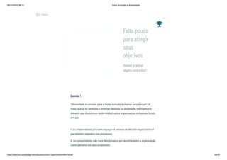 08/12/2022 06:12 Ética, Inclusão e diversidade
https://stecine.azureedge.net/repositorio/00212ge/00409/index.html# 69/76
Questão 1
“Diversidade é convidar para a festa, inclusão é chamar para dançar!". A
frase, que já foi atribuída a diversas pessoas na atualidade, exemplifica o
assunto que discutimos neste módulo sobre organizações inclusivas, locais
em que:
I- os colaboradores possuem espaço na tomada de decisão organizacional
por estarem inseridos nos processos.
II- os consumidores são mais fiéis à marca por reconhecerem a organização
como parceira nos seus propósitos.
emoji_events
Vamos praticar
alguns conceitos?
Falta pouco
para atingir
seus
objetivos.
play_circle_outlined
Vídeos
 