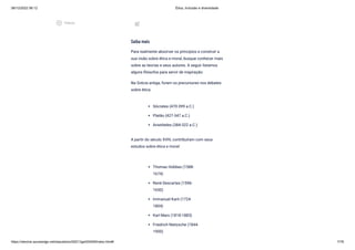 08/12/2022 06:12 Ética, Inclusão e diversidade
https://stecine.azureedge.net/repositorio/00212ge/00409/index.html# 7/76
Saiba mais
Para realmente absorver os princípios e construir a
sua visão sobre ética e moral, busque conhecer mais
sobre as teorias e seus autores. A seguir listamos
alguns filósofos para servir de inspiração:
Na Grécia antiga, foram os precursores nos debates
sobre ética:
Sócrates (470-399 a.C.)
Platão (427-347 a.C.)
Aristóteles (384-322 a.C.)
A partir do século XVIII, contribuíram com seus
estudos sobre ética e moral:
Thomas Hobbes (1588-
1674)
René Descartes (1596-
1650)
Immanuel Kant (1724-
1804)
Karl Marx (1818-1883)
Friedrich Nietzsche (1844-
1900)
post_add
play_circle_outlined
Vídeos
 