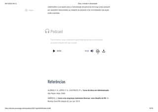 08/12/2022 06:12 Ética, Inclusão e diversidade
https://stecine.azureedge.net/repositorio/00212ge/00409/index.html# 73/76
stakeholders e as bases para a manutenção de parcerias de longo prazo passam
por questões relacionadas ao respeito às pessoas e às comunidades nas quais
estão inseridas.
Podcast
Para encerrar, ouça o podcast e aprofunde ainda mais os principais
assuntos tratados em seu estudo!
00:00 16:22
1x
Referências
ALONSO, F. R.; LÓPEZ, F. G.; CASTRUCCI, P. L. Curso de ética em Administração.
São Paulo: Atlas, 2006.
AMÉRICO, J. Como criar empresas realmente diversas: novo desafio do RH. In:
Revista Você RH, edição 62, jun./jul. 2019.
headset
speed
play_circle_outlined
Vídeos
 