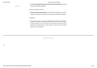 08/12/2022 06:12 Ética, Inclusão e diversidade
https://stecine.azureedge.net/repositorio/00212ge/00409/index.html# 76/76
7 em cada 10 brasileiros já fizeram comentários preconceituosos: Pesquisa
realizada pelo IBOPE Inteligência.
Pesquise na Internet e assista:
Por que temos tão poucas líderes? O vídeo de Sheryl Sandberg nos ajuda a
entender os impactos do preconceito de gênero nos ambientes de trabalho.
Infográficos:
A presença do negro no mercado de trabalho (Portal Great Place To Work):
Pesquisa realizada com 20 empresas que se destacam pelas práticas de RH
voltadas para questões étnico-raciais, e alguns números sobre a inserção do
grupo no mundo corporativo.
picture_as_pdf Baixar conteúdo
33
play_circle_outlined
Vídeos
 