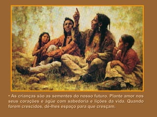 As crianças são as sementes do nosso futuro. Plante amor nos seus corações e ágüe com sabedoria e lições da vida. Quando forem crescidos, dê-lhes espaço para que cresçam.   