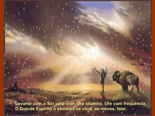 Levante com o Sol para orar. Ore sozinho. Ore com freqüência.  O Grande Espírito o escutará se você, ao menos, falar.   