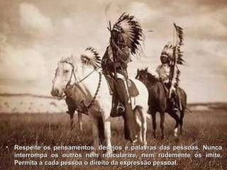 Respeite os pensamentos, desejos e palavras das pessoas. Nunca interrompa os outros nem ridicularize, nem rudemente os imite. Permita a cada pessoa o direito da expressão pessoal.   