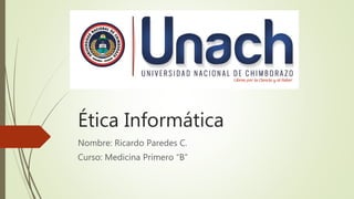 Ética Informática
Nombre: Ricardo Paredes C.
Curso: Medicina Primero “B”
 