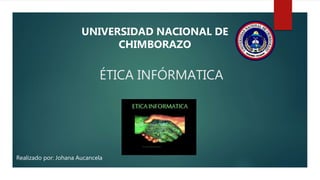ÉTICA INFÓRMATICA
UNIVERSIDAD NACIONAL DE
CHIMBORAZO
Realizado por: Johana Aucancela
 