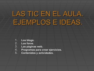 LAS TIC EN EL AULA. EJEMPLOS E IDEAS. ,[object Object],[object Object],[object Object],[object Object],[object Object]