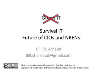Green ITSurvival ITFuture of CIOs and NRENs   Bill St. Arnaud Bill.st.arnaud@gmail.com Unless otherwise noted all material in this slide deck may be reproduced, modified or distributed without prior permission of the author 