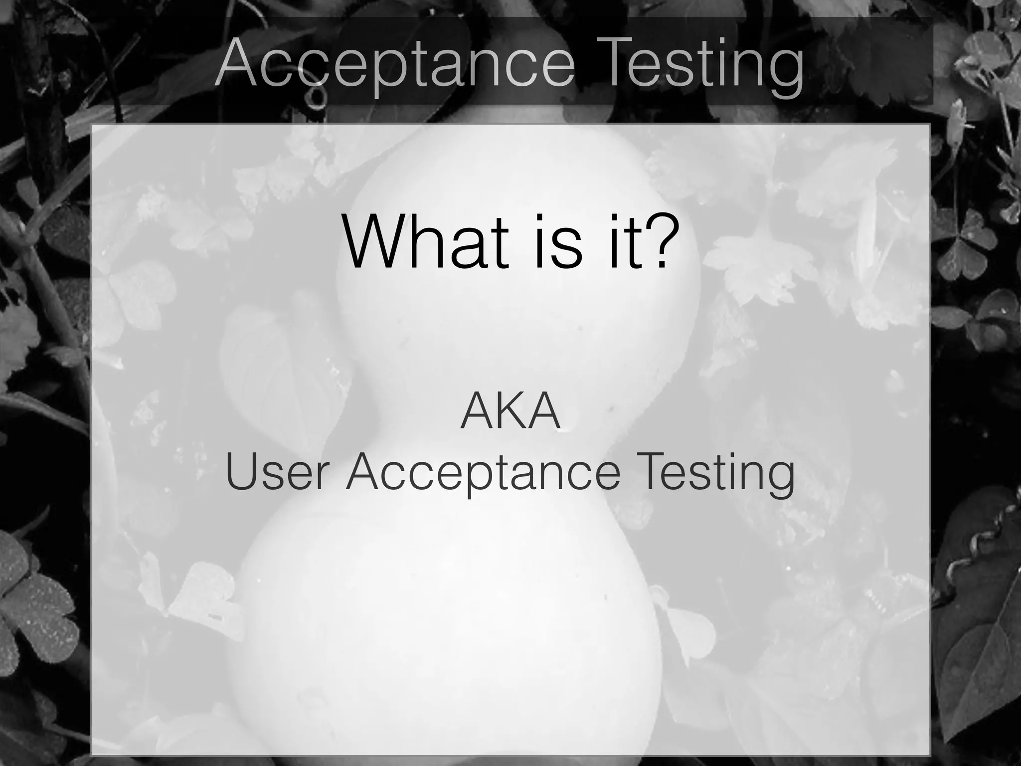 Acceptance Testing
AKA
User Acceptance Testing
What is it?
 