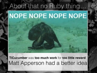 About that no Ruby thing…
TiCucumber was too much work for too little reward.
Matt Apperson had a better idea
 