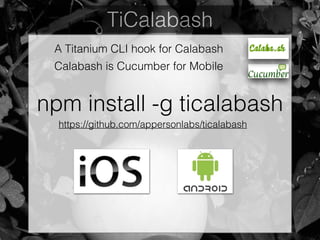 TiCalabash
A Titanium CLI hook for Calabash
Calabash is Cucumber for Mobile
npm install -g ticalabash
https://github.com/appersonlabs/ticalabash
 