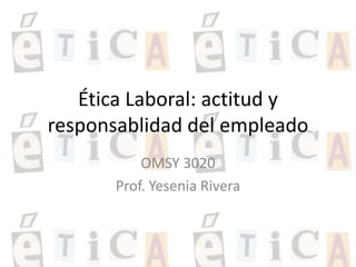 Ética Laboral: actitud y
responsablidad del empleado
           OMSY 3020
       Prof. Yesenia Rivera
 