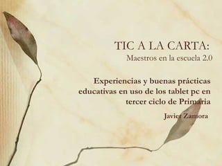 TIC A LA CARTA:  Maestros en la escuela 2.0 Experiencias y buenas prácticas educativas en uso de los tablet pc en tercer ciclo de Primaria Javier Zamora   