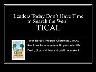 Leaders Today Don’t Have Time to Search the Web!  TICAL Jason Borgen, Program Coordinator, TICAL Bob Price Superintendent, Empire Union SD Devin, Skip, and Rowland could not make it! 