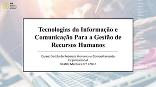 Tecnologias da Informação e
Comunicação Para a Gestão de
Recursos Humanos
Curso: Gestão de Recursos Humanos e Comportamento
Organizacional
Beatriz Marques N.º 22862
 