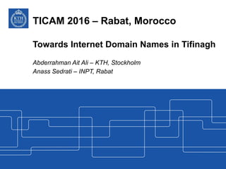 TICAM 2016 – Rabat, Morocco
Towards Internet Domain Names in Tifinagh
Abderrahman Ait Ali – KTH, Stockholm
Anass Sedrati – INPT, Rabat
 
