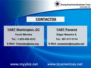 CONTACTOS www.myybiz.net www.ticamericas.net YABT Panam á Edgar Maestre S. Tel.: 507-317-3114 E-Mail:  [email_address]   YABT Washington, DC Yeruti M éndez Tel.: 1-202-458-3512 E-Mail:  [email_address]   