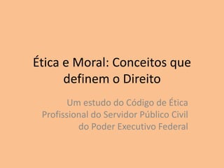 Ética e Moral: Conceitos que
definem o Direito
Um estudo do Código de Ética
Profissional do Servidor Público Civil
do Poder Executivo Federal
 