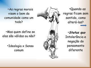 •As regras morais
visam o bem da
comunidade como um
todo?
•Mas quem define se
elas são válidas ou não?
•Ideologia x Senso
comum
•Quando as
regras ficam sem
sentido, como
alterá-las?
•Status quo
Intolerância e
negação do
pensamento
diferente
 