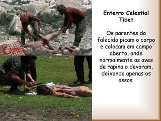 Enterro Celestial
Tibet
Os parentes do
falecido picam o corpo
e colocam em campo
aberto, onde
normalmente as aves
de rapina o devoram,
deixando apenas os
ossos.
 
