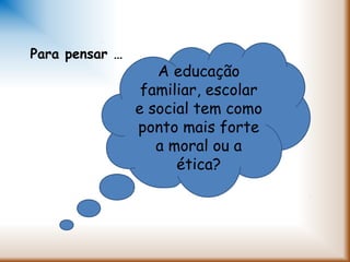 A educação
familiar, escolar
e social tem como
ponto mais forte
a moral ou a
ética?
Para pensar …
 