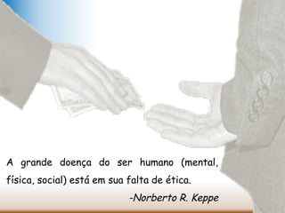 A grande doença do ser humano (mental,
física, social) está em sua falta de ética.
-Norberto R. Keppe
 