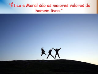  “Ética e Moral são os maiores valores do
homem livre.”
 