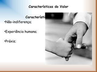 Características do Valor
Características do Valor
•Não-indiferença;
•Experiência humana;
•Práxis;
 