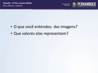 • O que você entendeu das imagens?
• Que valores elas representam?
Filosofia - 3º Ano -Ensino Médio
Ética, Moral e valores
 