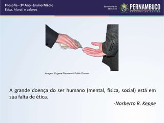 A grande doença do ser humano (mental, física, social) está em
sua falta de ética.
-Norberto R. Keppe
Filosofia - 3º Ano -Ensino Médio
Ética, Moral e valores
Imagem: Eugene Pivovarov / Public Domain
 