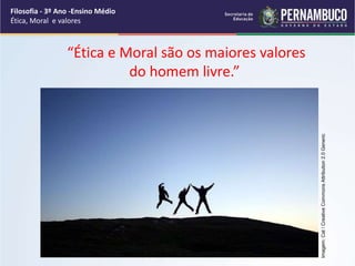“Ética e Moral são os maiores valores
do homem livre.”
Filosofia - 3º Ano -Ensino Médio
Ética, Moral e valores
Imagem:
Cat
/
Creative
Commons
Attribution
2.0
Generic
 