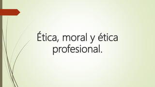 Ética, moral y ética
profesional.
 