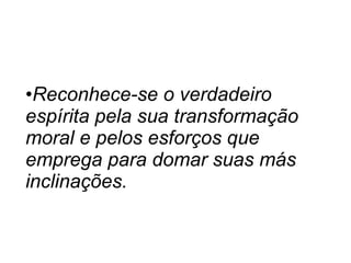 •Reconhece-se o verdadeiro
espírita pela sua transformação
moral e pelos esforços que
emprega para domar suas más
inclinações.
 