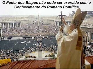 O Poder dos Bispos não pode ser exercido sem o
     Conhecimento do Romano Pontífice
 