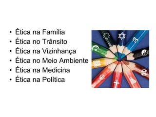 •   Ética na Família
•   Ética no Trânsito
•   Ética na Vizinhança
•   Ética no Meio Ambiente
•   Ética na Medicina
•   Ética na Política
 