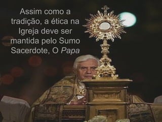Assim como a
tradição, a ética na
   Igreja deve ser
mantida pelo Sumo
Sacerdote, O Papa
 