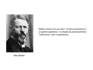 Weber mostra em sua obra “ A ética protestante e
            o espírito capitalista “ a relação do protestantismo
            “calvinismo” com o capitalismo.




Max Weber
 