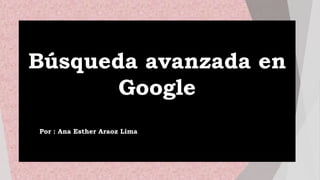 Búsqueda avanzada en
Google
Por : Ana Esther Araoz Lima
 